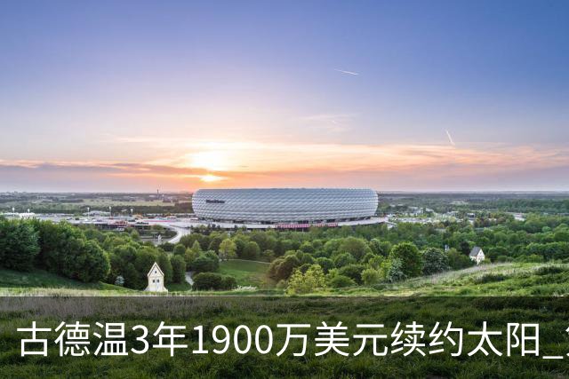 古德温3年1900万美元续约太阳 第3年为球员选项