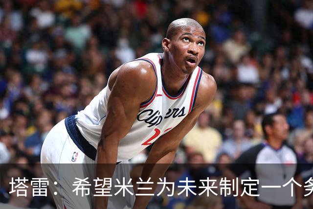 塔雷：希望米兰为未来制定一个务实的规划 那不勒斯请囧叔很明智